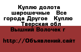 Куплю долота шарошечные - Все города Другое » Куплю   . Тверская обл.,Вышний Волочек г.